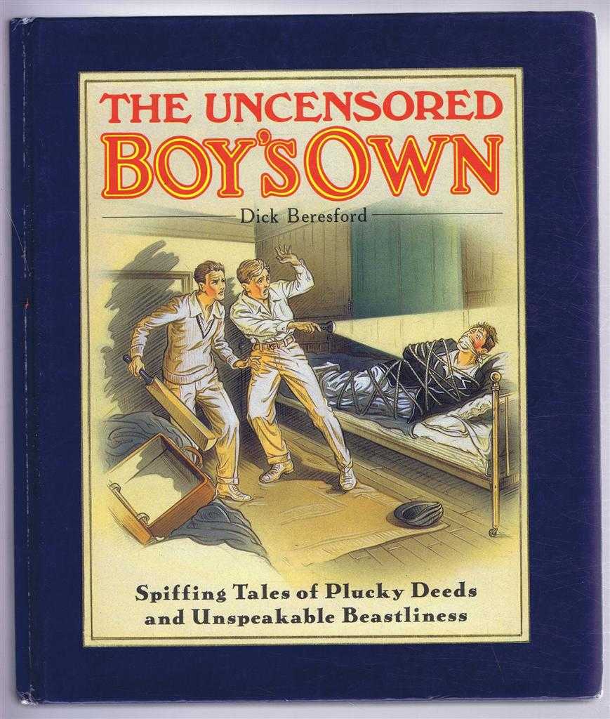 Dick Beresford - The Uncensored Boy's Own. Spiffing Tales of Plucky Deeds and Unspeakable Beastliness
