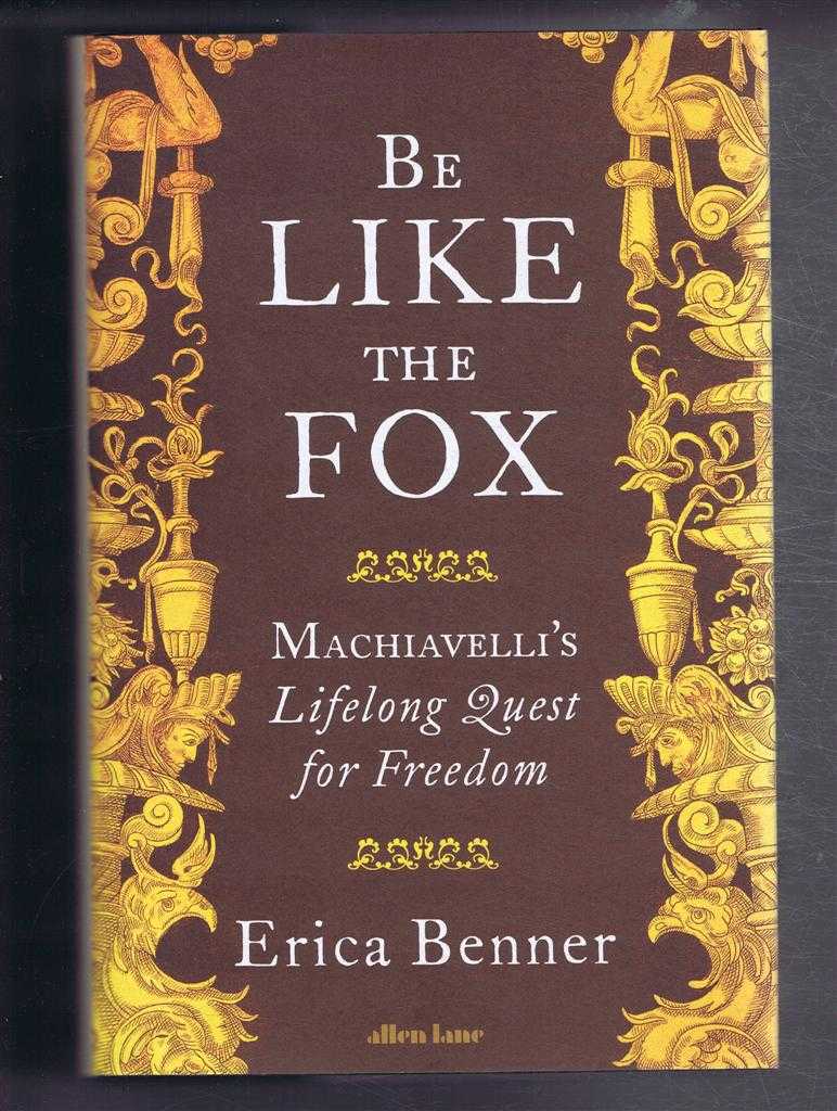 Erica Benner - Be Like the Fox, Machiavelli's Lifelong Quest for Freedom