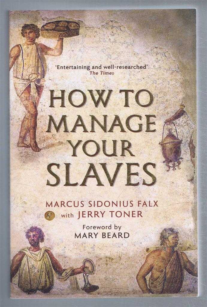 Marconius Sidonius Falx; Jerry Toner; Foreword by Mary Beard - How to Manage Your Slaves by Marcus Sidonius Falx