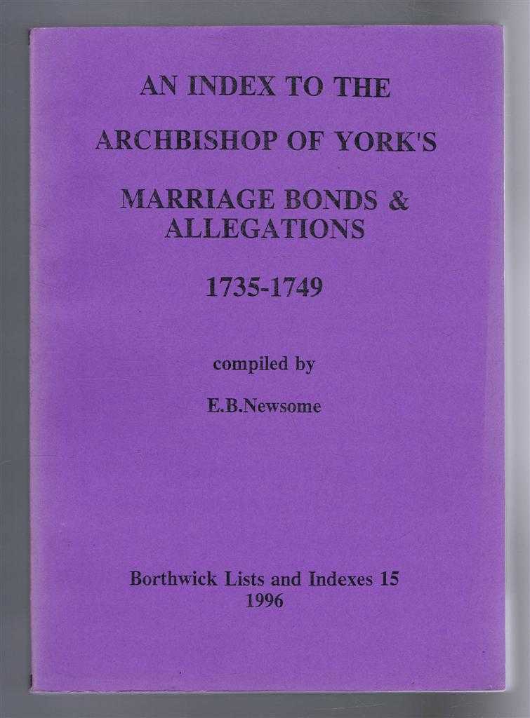 Compiled by E B Newsome - An Index to the Archbishop of York's Marriage Bonds & Allegations, 1735-1749. Borthwick Lists and Indexes 15