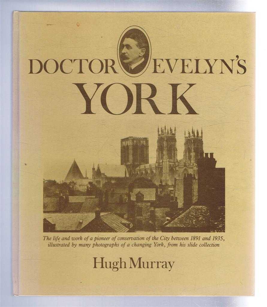 Hugh Murray - Doctor Evelyn's York. The life and work of a pioneer of conservation of the City berween 1891 and 1935, illustrated by many photographs of a changing York, from his slide collection