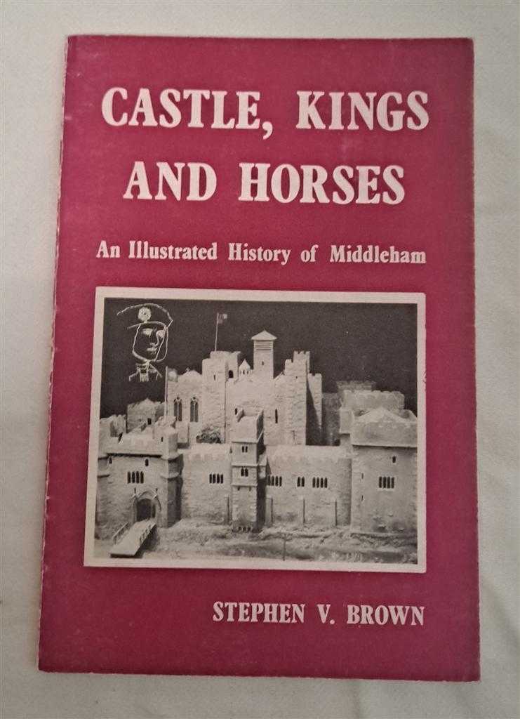 Stephen V Brown - Castle, Kings and Horses. An Illustrated History of Middleham