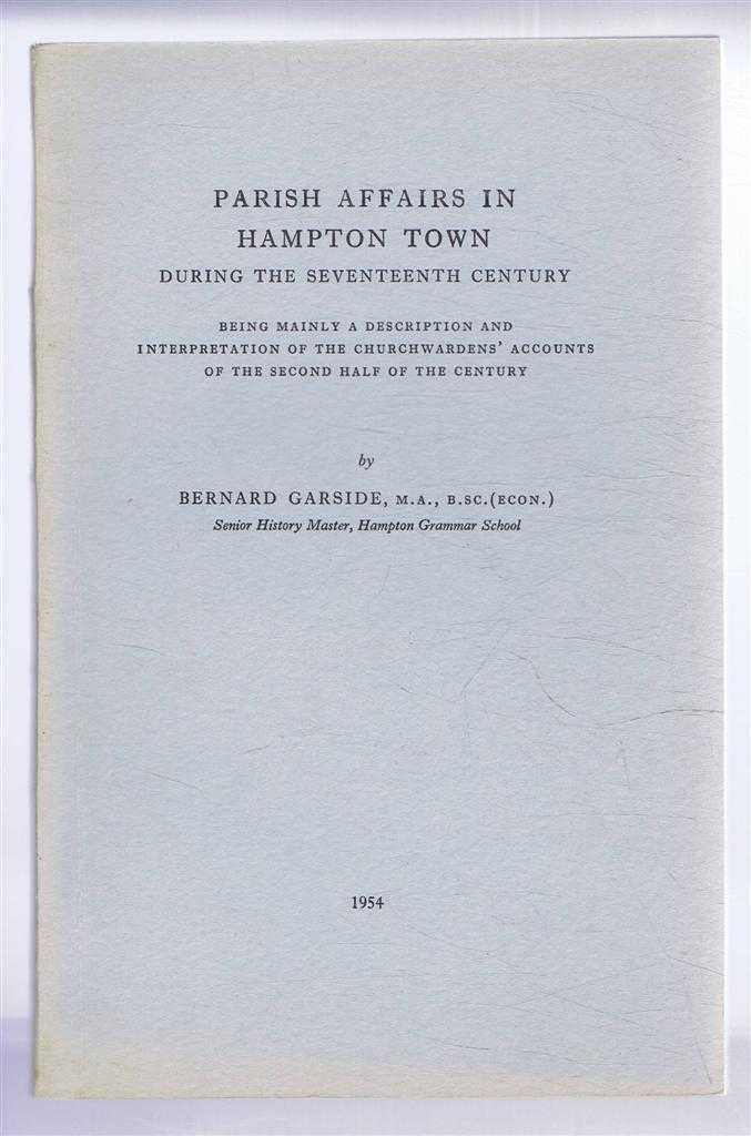 Bernard Garside - Parish Affairs in Hampton Town During the Seventeenth Century, Being Mainly a Description and Interpretation of the Churchwardens' Accounts of the Second Half of the Century