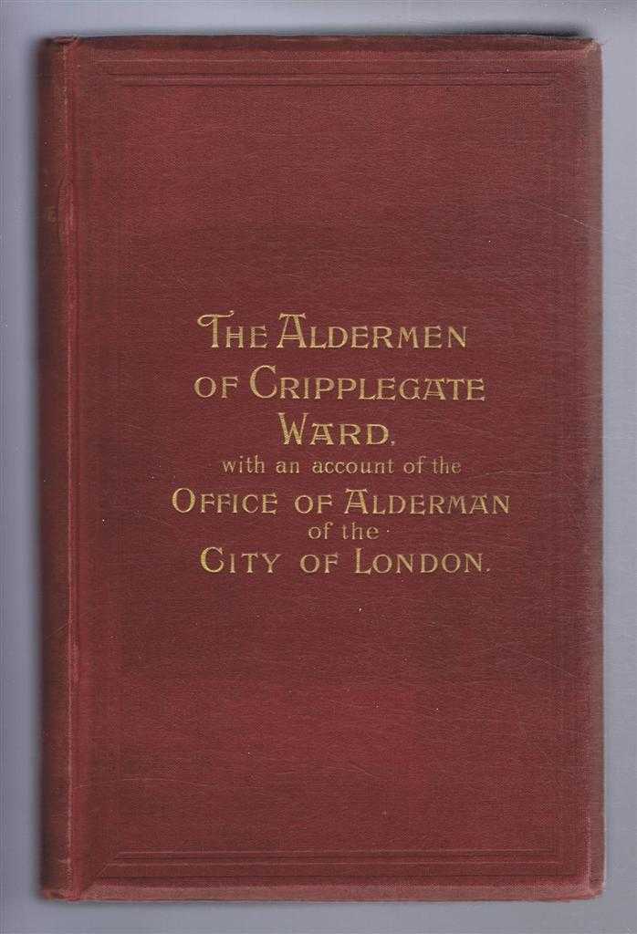 compiled by John James Baddeley - The Aldermen of Cripplegate Ward, From A.D. 276 to A.D. 1900, Together with Some Account of the Office of Alderman; Alderman's Deputy and the Common Councilman of the City of London