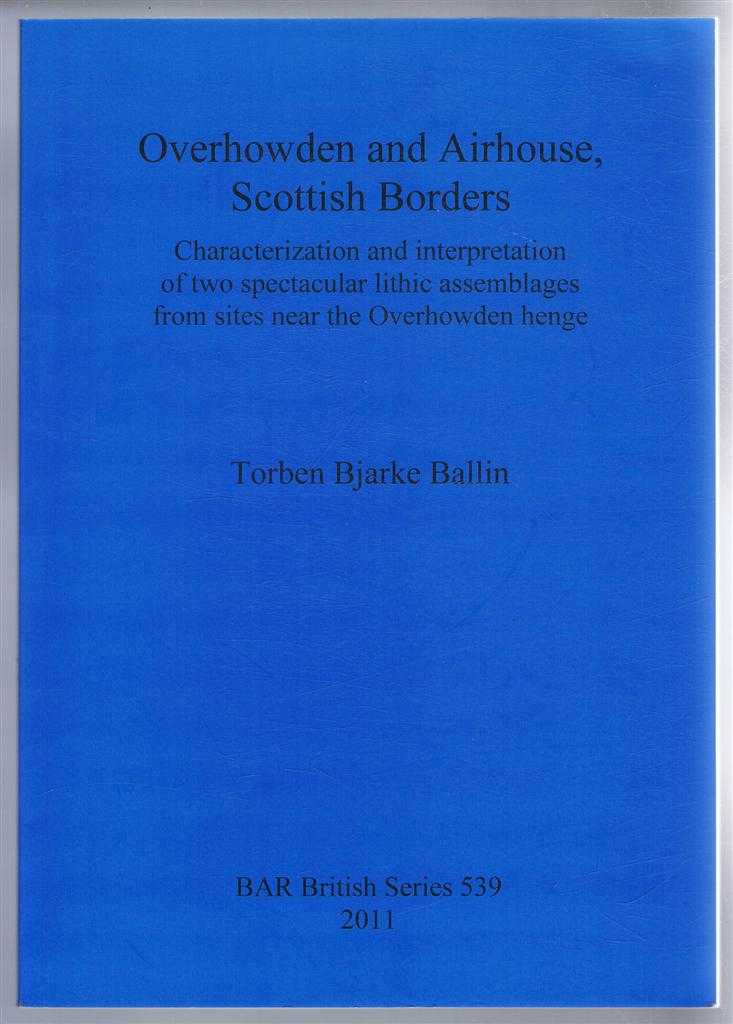 Torben Bjarke Ballin - Overhowden and Airhouse, Scottish Borders, Characterization and interpretation of two spectacular lithic assemblages from sites near the Overhowden henge. BAR British series 539, 2011