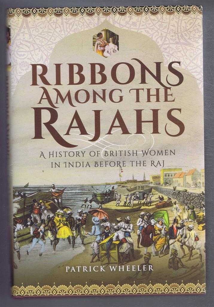 Patrick Wheeler - Ribbons Among the Rajahs, A History of British Women in India Before the Raj