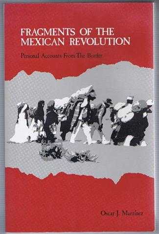 Martinez, Oscar J. - Fragments of the Mexican Revolution: Personal Accounts from the Border