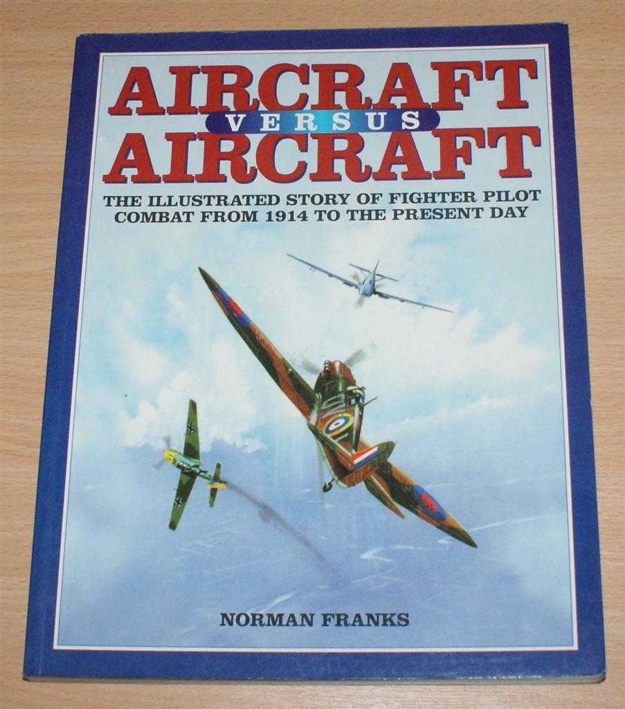 Norman Franks - Aircraft Versus Aircraft: The Illustrated Story of Fighter Pilot Combat from 1914 to the Present Day