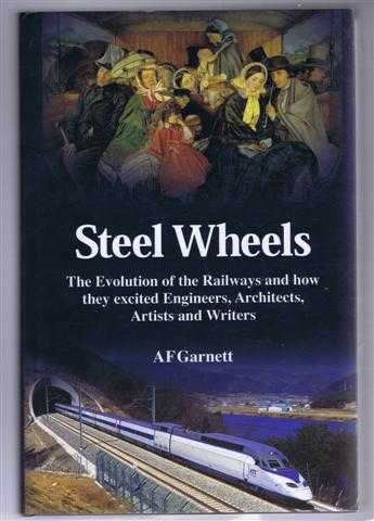 A F Garnett - Steel Wheels. The Evolution of the Railways and how they excited Engineers, Architects, Artists and Writers
