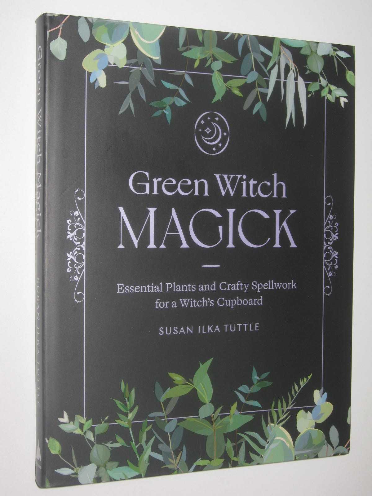 Green Witch Magick : Essential Plants and Crafty Spellwork for a Witch's Cupboard