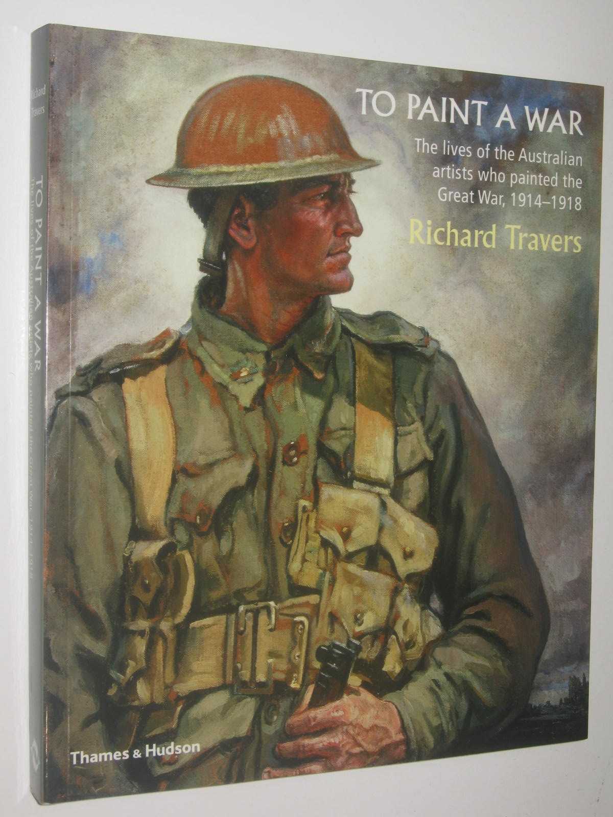 To Paint A War : The Lives Of The Australian Artists Who Painted The Great War 1914-1918