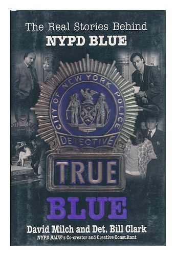 MILCH, DAVID - True Blue : the Real Stories Behind NYPD Blue / David Milch and Bill Clark