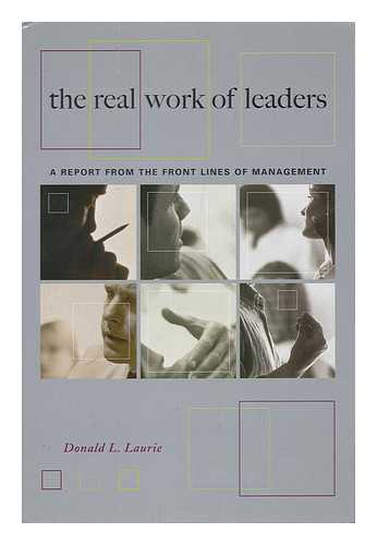 LAURIE, DONALD L. - The Real Work of Leaders : a Report from the Front Lines of Management / Donald L. Laurie