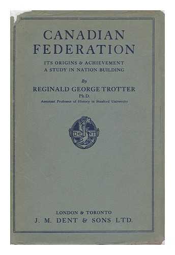 TROTTER, REGINALD GEORGE - Canadian Federation: its Origin and Achievement, a Study in Nation Building