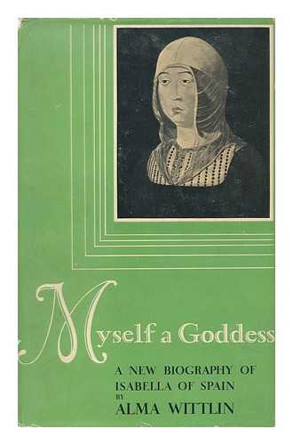 WITTLIN, ALMA STEPHANIE - Myself a Goddess; a New Biography of Isabella of Spain, by Alma Wittlin