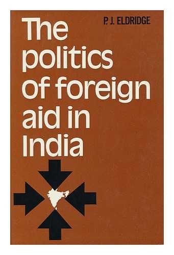 Eldridge, Philip J. (Philip John) - The Politics of Foreign Aid in India [By] P. J. Eldridge