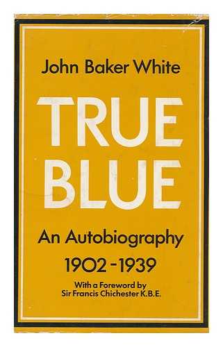 WHITE, JOHN BAKER - True Blue: an Autobiography 1902-1939