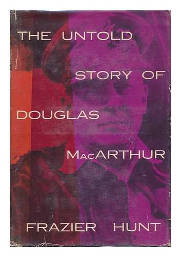 HUNT, FRAZIER - The Untold Story of Douglas MacArthur / Frazier Hunt