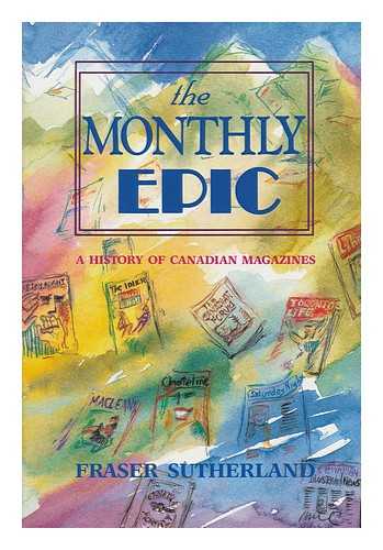 SUTHERLAND, FRASER - The Monthly Epic : a History of Canadian Magazines, 1789-1989