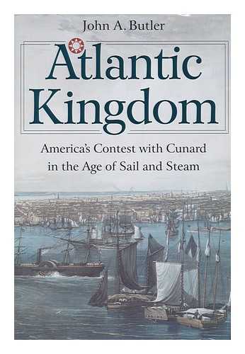 BUTLER, JOHN A. (1927-) - Atlantic Kingdom; America's Contest with Cunard in the Age of Steam and Sail