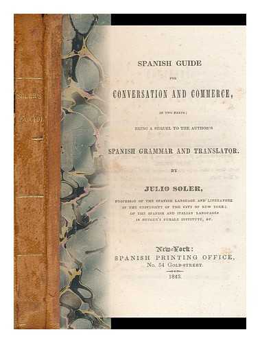 SOLER, JULIO - Spanish Guide for Conversation and Commerce, in Two Parts; ... . .. Being a Sequel to the Author's Spanish Grammar and Translator