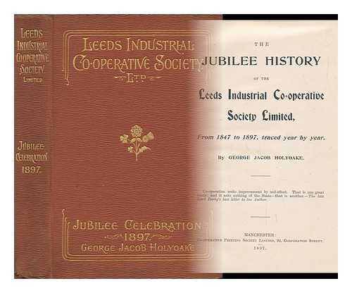 HOLYOAKE, GEORGE JACOB - The Jubilee History of the Leeds Industrial Co-Operative Society Limited from 1847 to 1897, Traced Year by Year - [With Illustrations and a Map]