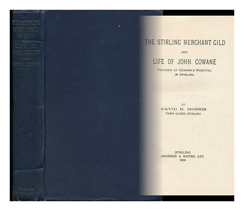 MORRIS, DAVID BUCHAN - The Stirling Merchant Gild and Life of John Cowane, Founder of Cowane's Hospital in Stirling, by David B. Morris ...