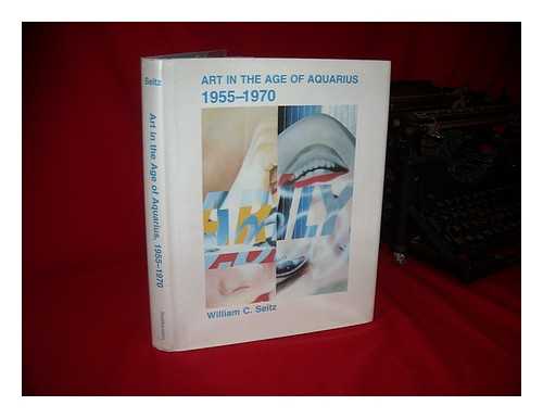 SEITZ, WILLIAM CHAPIN - Art in the Age of Aquarius, 1955-1970 / William C. Seitz ; Compiled and Edited by Marla Price