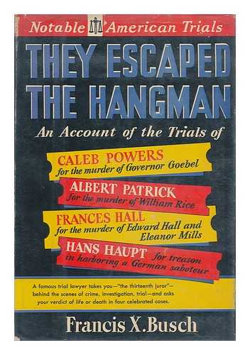 BUSCH, FRANCIS X. (FRANCIS XAVIER) (1879-) - They Escaped the Hangman : an Account of the Trials Of, the Caleb Powers Case, the Rice-Patrick Case, the Hall-Mills Case, the Hans Haupt Case