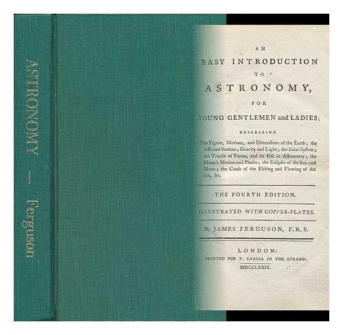 FERGUSON, JAMES F. R. S - An Easy Introduction to Astronomy for Young Gentlemen and Ladies. Describing the Figure, Motions, and Dimensions of the Earth, the Different Seasons.....the Cause of the Ebbing & Flowing of the Sea &c.