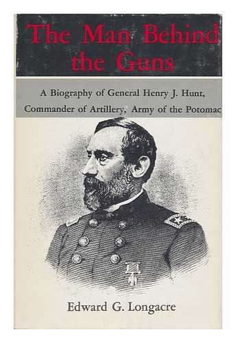 LONGACRE, EDWARD G. (1946-) - The Man Behind the Guns : a Biography of General Henry Jackson Hunt, Chief of Artillery, Army of the Potomac