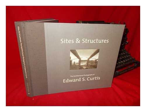 CURTIS, EDWARD S. - Sites & Structures : the Architectural Photographs of Edward S. Curtis / Edited by Dan Solomon and Mary Solomon ; Preface by Dan Solomon ; Introductory Essay by Rod Slemmons