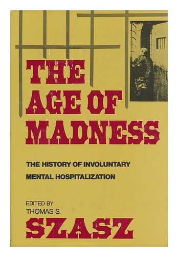 SZASZ, THOMAS STEPHEN (1920) (EDITOR) - The Age of Madness; the History of Involuntary Mental Hospitalization, Presented in Selected Texts. Edited with Pref. , Introd. , and Epilogue by Thomas S. Szasz