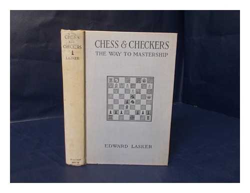 LASKER, EDWARD, 1885-1981 - Chess and Checkers, the Way to Mastership. Complete Instructions for the Beginner, Valuable Suggestions for the Advanced Player.