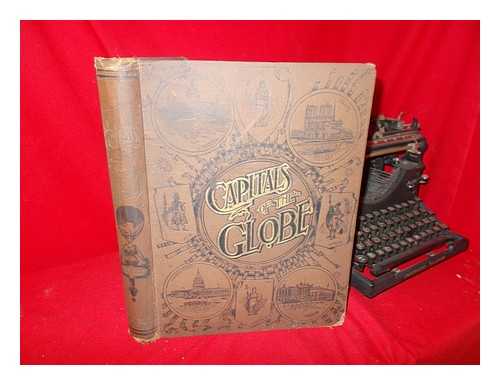 WILBERFORCE, ARCHIBALD (ED. ) - The Capitals of the Globe, the Political, Commercial, Artistic and Sacred Capitals ... Edited by Archibald Wilberforce . .. Of, Europe, Asia, Africa, North America, South America, and the West Indies, with Graphic and Accurate Descriptions ...