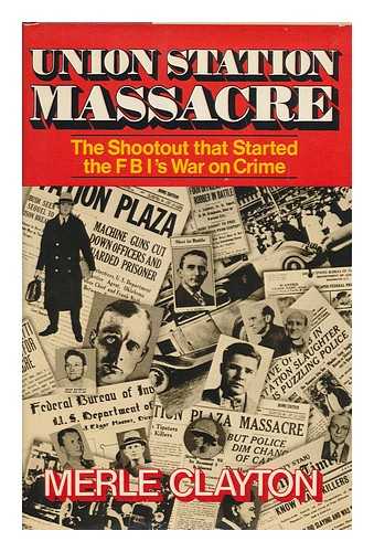 CLAYTON, MERLE - Union Station Massacre : the Shootout That Started the Fbi's War on Crime