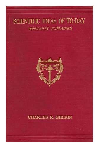 Gibson, Charles Robert (1870-1931) - Scientific Ideas of To-Day. a Popular Account of the Nature of Matter, Electricity, Light, Heat, & C. , &c. , in Nontechnical Language, by Charles R. Gibson
