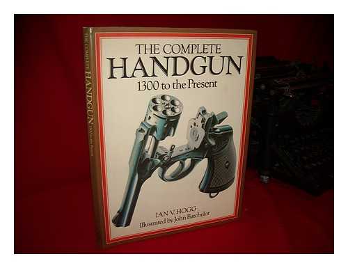 HOGG, IAN V. - The Complete Handgun: 1300 to the Present / Ian V. Hogg. Illustrated by John Batchelor.