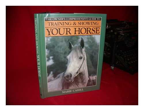 CAHILL, MARIE - The Owner's Comprehensive Guide to Training and Showing Your Horse