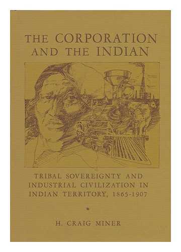 MINER, H. CRAIG - The Corporation and the Indian : Tribal Sovereignty and Industrial Civilization in Indian Territory, 1865-1907