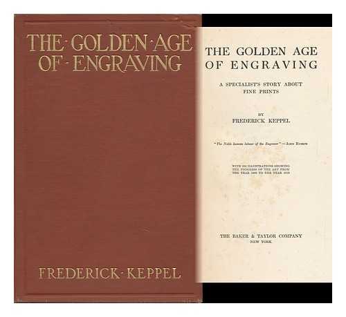 KEPPEL, FREDERICK - The Golden Age of Engraving; a Specialist's Story about Fine Prints, by Frederick Keppel ... with 262 Illustrations Showing the Progress of the Art from the Year 1465 to the Year 1910