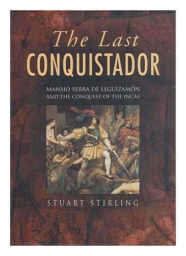 STIRLING, STUART - The Last Conquistador : Mansio Serra De Leguizamon and the Conquest of the Incas / Stuart Stirling