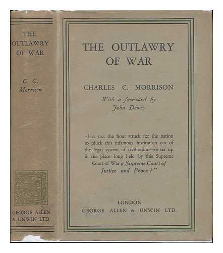 MORRISON, CHARLES CLAYTON (1874-) - The Outlawry of War; a Constructive Policy for World Peace, by Charles Clayton Morrison, with an Afterword by John Dewey