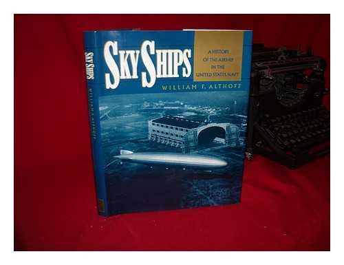 ALTHOFF, WILLIAM F. - Sky Ships : a History of the Airship in the United States Navy / William F. Althoff