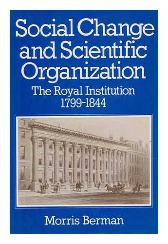 BERMAN, MORRIS - Social Change and Scientific Organization : the Royal Institution, 1799-1844 / [By] Morris Berman