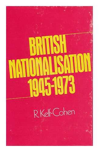 KELF-COHEN, REUBEN - British Nationalisation, 1945-1973 [By] R. Kelf-Cohen