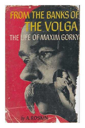 ROSKIN, A. - From the Banks of the Volga; the Life of Maxim Gorky, by Alexander Roskin. Translated from the Russian by D. L. Fromberg