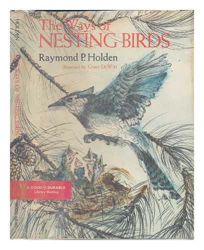 HOLDEN, RAYMOND P. (RAYMOND PECKHAM) - The Ways of Nesting Birds [By] Raymond P. Holden. Illustrated by Grace Dewitt