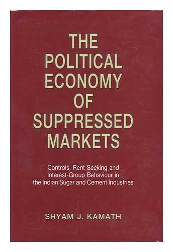 KAMATH, SHYAM J. - The Political Economy of Suppressed Markets : Controls, Rent Seeking, and Interest-Group Behaviour in the Indian Sugar and Cement Industries / Shyam J. Kamath