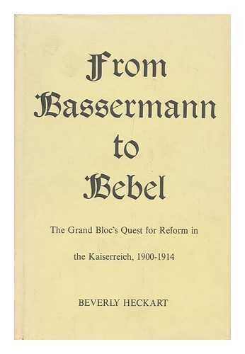 HECKART, BEVERLY - From Bassermann to Bebel : the Grand Bloc's Quest for Reform in the Kaiserreich, 1900-1914 / Beverly Heckart